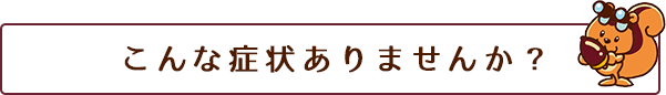 こんな症状ありませんか？